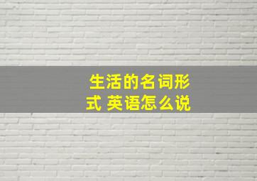 生活的名词形式 英语怎么说